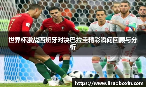 世界杯激战西班牙对决巴拉圭精彩瞬间回顾与分析
