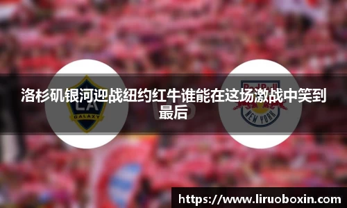 洛杉矶银河迎战纽约红牛谁能在这场激战中笑到最后